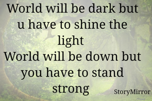World will be dark but u have to shine the light 
World will be down but you have to stand strong 