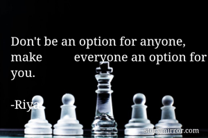 Don't be an option for anyone, make          everyone an option for you. 
                                                       -Riya