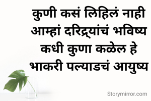 कुणी कसं लिहिलं नाही
आम्हां दरिद्र्यांचं भविष्य
कधी कुणा कळेल हे
भाकरी पल्याडचं आयुष्य