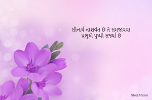 સૌન્દર્ય નાશવંત છે તે સમજાવવા 
પ્રભુએ પુષ્પો સર્જ્યા છે