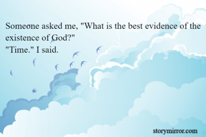 Someone asked me, "What is the best evidence of the existence of God?"
"Time." I said.