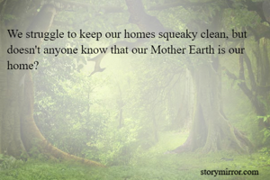 We struggle to keep our homes squeaky clean, but doesn't anyone know that our Mother Earth is our home?