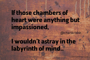If those chambers of heart were anything but impassioned,

I wouldn’t astray in the labyrinth of mind..


