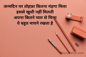 जन्मदिन पर तोहफ़ा कितना मंहगा मिला
इससे खुशी नहीं मिलती
अपना कितने प्यार से मिला
ये बहुत मायने रखता है