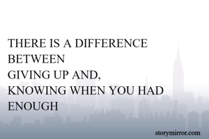 THERE IS A DIFFERENCE BETWEEN
GIVING UP AND,
KNOWING WHEN YOU HAD ENOUGH