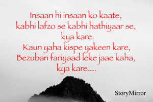 Insaan hi insaan ko kaate, 
kabhi lafzo se kabhi hathiyaar se, 
kya kare
Kaun yaha kispe yakeen kare,
Bezuban fariyaad leke jaae kaha, 
kya kare....