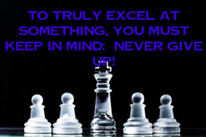 To truly excel at something, you must keep in mind:  Never give up!