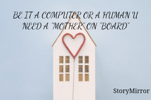 BE IT A COMPUTER OR A HUMAN U NEED A "MOTHER" ON "BOARD"