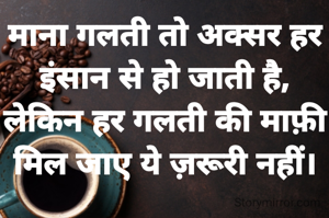 माना गलती तो अक्सर हर इंसान से हो जाती है,
लेकिन हर गलती की माफ़ी  मिल जाए ये ज़रूरी नहीं।
 