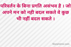 परिवर्तन के बिना प्रगति असंभव है । जो अपने मन को नही बदल सकते वे कुछ भी नहीं बदल सकते ।