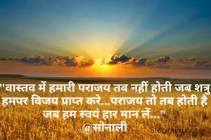 "वास्तव में हमारी पराजय तब नहीं होती जब शत्रु हमपर विजय प्राप्त करे...पराजय तो तब होती है जब हम स्वयं हार मान लें..."
@सोनाली
