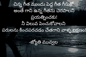 చిన్న గీత ముందు పెద్ద గీత గీసుకో 
అంతే గాని ఉన్న గీతను చెరపాలని ప్రయత్నించకు!
నీ విలువ పెంచుకోవాలని 
పరులను కించపరచడం చేతగాని వాళ్ళ లక్షణం!

-జ్యోతి మువ్వల 