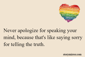 Never apologize for speaking your mind, because that's like saying sorry for telling the truth.