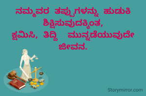 ನಮ್ಮವರ ತಪ್ಪುಗಳನ್ನು ಹುಡುಕಿ ಶಿಕ್ಷಿಸುವುದಕ್ಕಿಂತ,
ಕ್ಷಮಿಸಿ, ತಿದ್ದಿ  ಮುನ್ನಡೆಯುವುದೇ ಜೀವನ.
