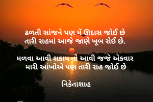 ઢળતી સાંજને પણ મેં ઊદાસ જોઈ છે 
તારી રાહમાં આજે જાણે ખૂબ રોઈ છે. 

મળવા આવી શકાય તો આવી જજે એકવાર 
મારી આંખોએ પણ તારી રાહ જોઈ છે

નિકેતાશાહ