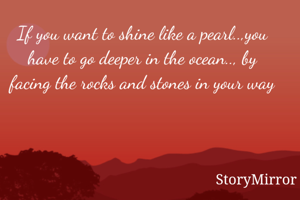 If you want to shine like a pearl..,you have to go deeper in the ocean.., by facing the rocks and stones in your way
 