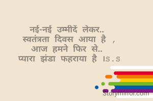 नई-नई उम्मीदें लेकर..
 स्वतंत्रता दिवस आया है ,
आज हमने फिर से..
 प्यारा झंडा फहराया है ।S.S