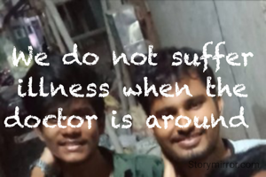 We do not suffer illness when the doctor is around 
