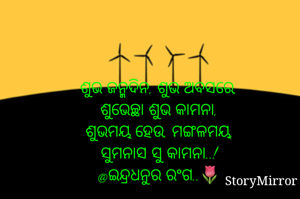ଶୁଭ ଜନ୍ମଦିନ, ଶୁଭ ଅବସରେ,
ଶୁଭେଚ୍ଛା ଶୁଭ କାମନା,
ଶୁଭମୟ ହେଉ, ମଙ୍ଗଳମୟ,
ସୁମନାସ ସୁ କାମନା..!
@ଇନ୍ଦ୍ରଧନୁର ରଂଗ..🌷