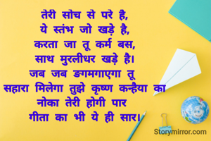 तेरी सोच से परे है,
ये स्तंभ जो खड़े है,
करता जा तू कर्म बस,
साथ मुरलीधर खड़े है।
जब जब ङगमगाएगा तू 
सहारा मिलेगा तुझे कृष्ण कन्हैया का
नोका तेरी होगी पार 
गीता का भी ये ही सार।