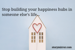 Stop building your happiness hubs in someone else's life...