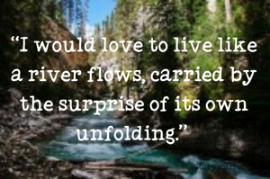 “I would love to live like a river flows, carried by the surprise of its own unfolding.” 