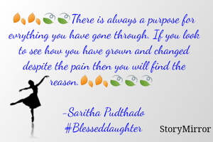 🍂🍂🍃🍃There is always a purpose for evrything you have gone through. If you look to see how you have grown and changed despite the pain then you will find the reason.🍂🍂🍃🍃🍃 

-Saritha Pudthado
#Blesseddaughter