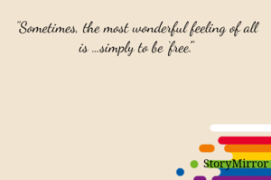 "Sometimes, the most wonderful feeling of all is …simply to be ‘free’."