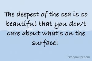 The deepest of the sea is so beautiful that you don't care about what's on the surface! 