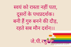 स्वयं को रास्ता नहीं पता,
दूसरों के पथप्रदर्शक।
बनी हैं गुरु बनने की दौड़,
रहते सब मौन दर्शन।।

              जे.पी.रघुवंशी...