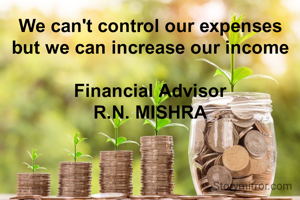 We can't control our expenses
but we can increase our income

Financial Advisor
R.N. MISHRA