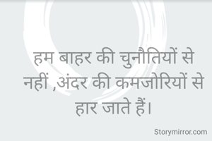 हम बाहर की चुनौतियों से नहीं ,अंदर की कमजोरियों से हार जाते हैं।