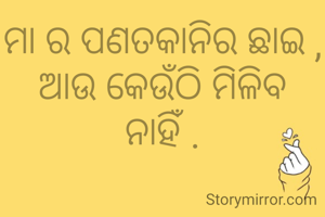 ମା ର ପଣତକାନିର ଛାଇ ,
ଆଉ କେଉଁଠି ମିଳିବ ନାହିଁ .