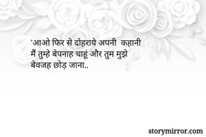 'आओ फिर से दोहराये अपनी  कहानी
मेैं तुम्हे बेपनाह चाहूं और तुम मुझे 
बेवजह छोड़ जाना..