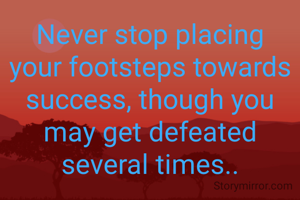 Never stop placing your footsteps towards success, though you may get defeated several times..