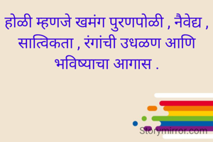 होळी म्हणजे खमंग पुरणपोळी , नैवेद्य , सात्विकता , रंगांची उधळण आणि  भविष्याचा आगास .