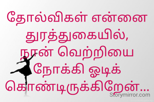 தோல்விகள் என்னை துரத்துகையில்,
நான் வெற்றியை நோக்கி ஓடிக் கொண்டிருக்கிறேன்...