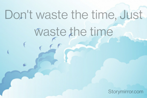 Don't waste the time, Just waste the time