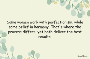 Some women work with perfectionism, while some belief in harmony. That's where the process differs, yet both deliver the best results.