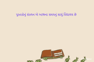 પુસ્તકોનું સંકલન એ આજના સમયનું સાચું વિદ્યાલય છે