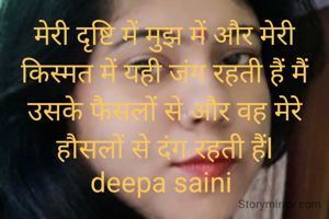 मेरी दृष्टि में मुझ में और मेरी किस्मत में यही जंग रहती हैं मैं उसके फैसलों से और वह मेरे हौसलों से दंग रहती हैंl
deepa saini 