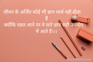 जीवन के अर्जित कोई भी ज्ञान व्यर्थ नही होता है
क्योंकि वक़्त आने पर वे सारे ज्ञान सही उपयोग में आते है।।।
