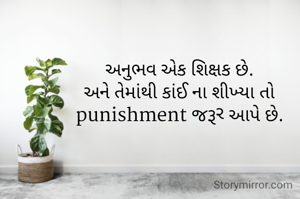 અનુભવ એક શિક્ષક છે.
અને તેમાંથી કાંઈ ના શીખ્યા તો punishment જરૂર આપે છે.