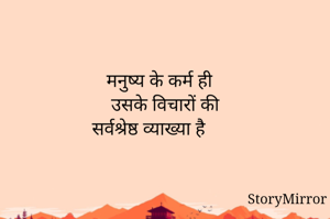 

मनुष्य के कर्म ही
उसके विचारों की
सर्वश्रेष्ठ व्याख्या है

      