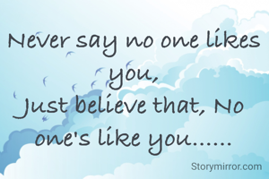 Never say no one likes you,
Just believe that, No one's like you......