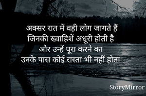 अक्सर रात में वही लोग जागते हैं
जिनकी ख्वाहिशें अधूरी होती है 
और उन्हें पूरा करने का 
उनके पास कोई रास्ता भी नहीं होता 