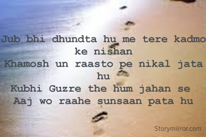 
Jub bhi dhundta hu me tere kadmo ke nishan
Khamosh un raasto pe nikal jata hu
Kubhi Guzre the hum jahan se 
Aaj wo raahe sunsaan pata hu


