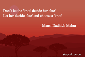  Don’t let the 'knot' decide her 'fate'
 Let her decide 'fate' and choose a 'knot'

                                        - Mansi Dadhich Mahur
