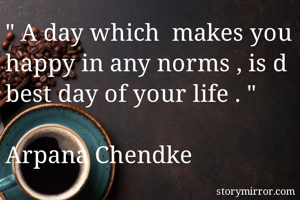 " A day which  makes you happy in any norms , is d best day of your life . " 

Arpana Chendke 