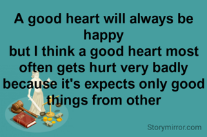 A good heart will always be happy
but I think a good heart most often gets hurt very badly because it's expects only good things from other